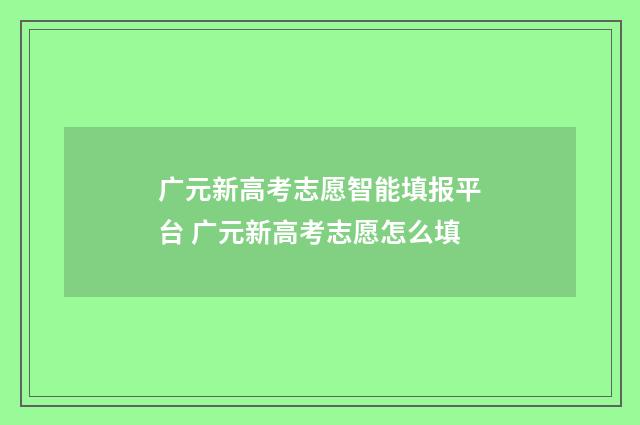 广元新高考志愿智能填报平台 广元新高考志愿怎么填