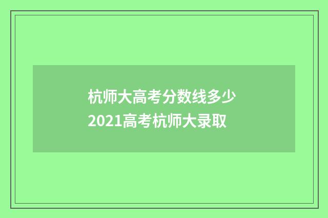 杭师大高考分数线多少 2021高考杭师大录取