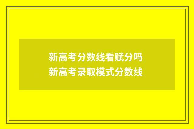 新高考分数线看赋分吗 新高考录取模式分数线
