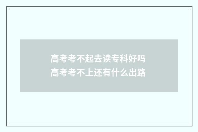 高考考不起去读专科好吗 高考考不上还有什么出路
