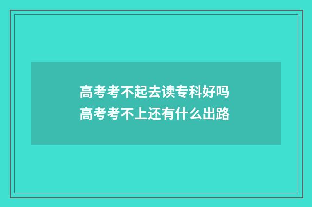 高考考不起去读专科好吗 高考考不上还有什么出路