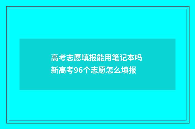 高考志愿填报能用笔记本吗 新高考96个志愿怎么填报