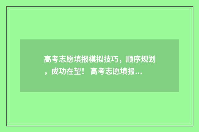 高考志愿填报模拟技巧，顺序规划，成功在望！ 高考志愿填报模拟入口2024