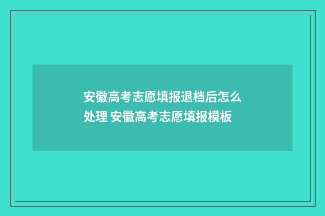 安徽高考志愿填报退档后怎么处理 安徽高考志愿填报模板
