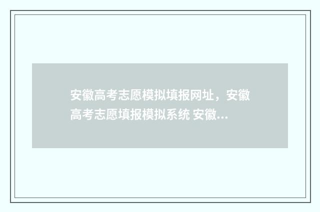 安徽高考志愿模拟填报网址，安徽高考志愿填报模拟系统 安徽高考志愿模拟填报