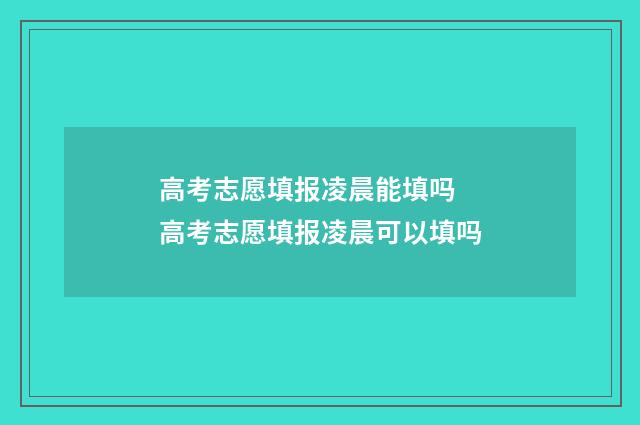 高考志愿填报凌晨能填吗 高考志愿填报凌晨可以填吗