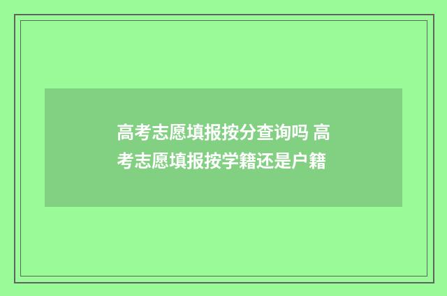 高考志愿填报按分查询吗 高考志愿填报按学籍还是户籍
