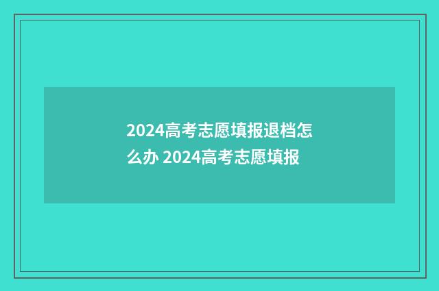 2024高考志愿填报退档怎么办 2024高考志愿填报