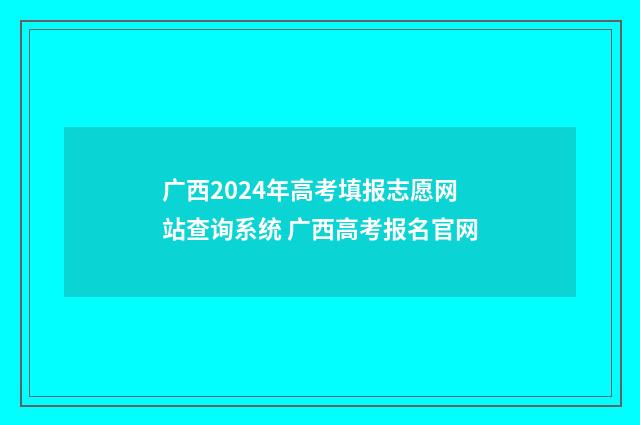 广西2024年高考填报志愿网站查询系统 广西高考报名官网