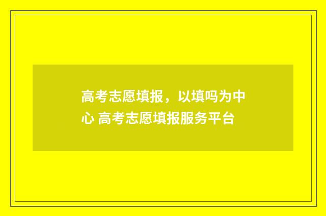 高考志愿填报，以填吗为中心 高考志愿填报服务平台