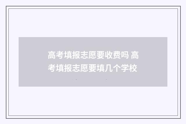 高考填报志愿要收费吗 高考填报志愿要填几个学校