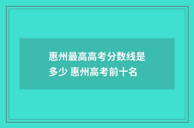 惠州最高高考分数线是多少 惠州高考前十名