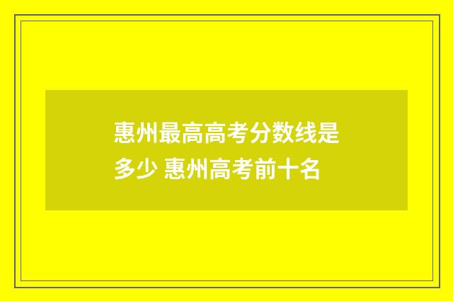 惠州最高高考分数线是多少 惠州高考前十名