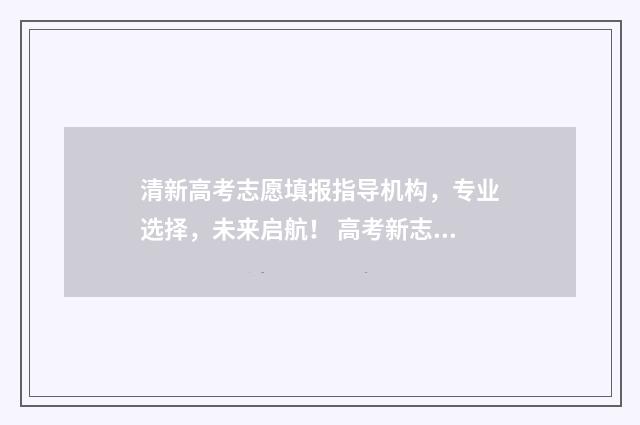 清新高考志愿填报指导机构，专业选择，未来启航！ 高考新志愿填报方法