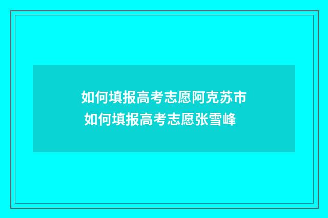 如何填报高考志愿阿克苏市 如何填报高考志愿张雪峰