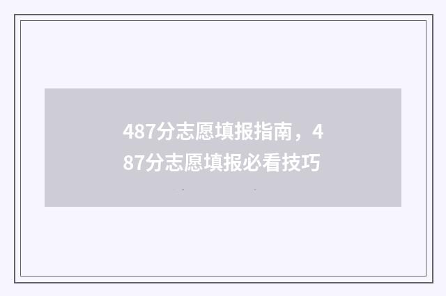 487分志愿填报指南，487分志愿填报必看技巧