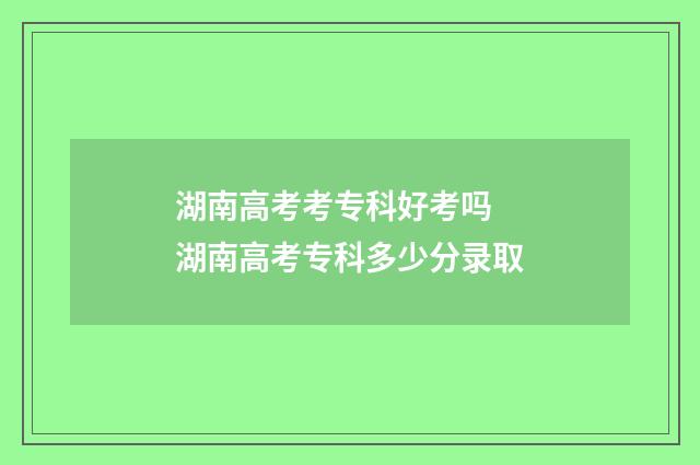 湖南高考考专科好考吗 湖南高考专科多少分录取