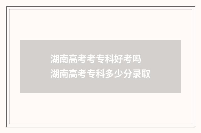 湖南高考考专科好考吗 湖南高考专科多少分录取