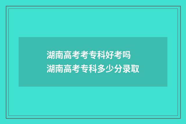 湖南高考考专科好考吗 湖南高考专科多少分录取