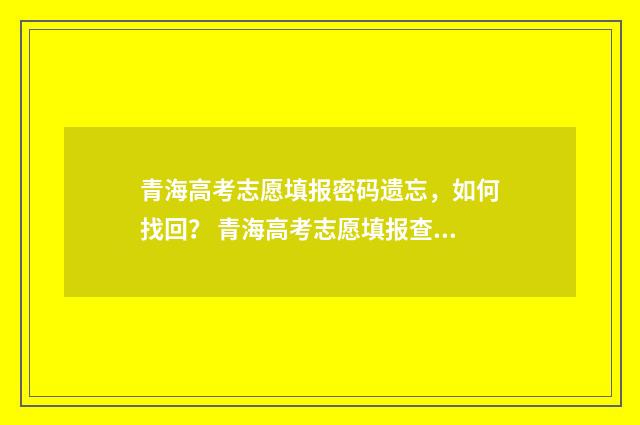 青海高考志愿填报密码遗忘，如何找回？ 青海高考志愿填报查询