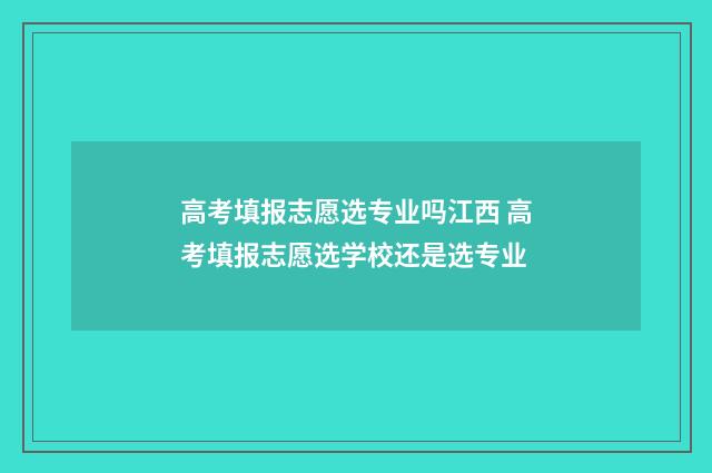 高考填报志愿选专业吗江西 高考填报志愿选学校还是选专业