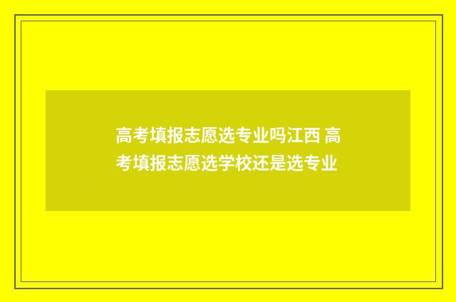 高考填报志愿选专业吗江西 高考填报志愿选学校还是选专业