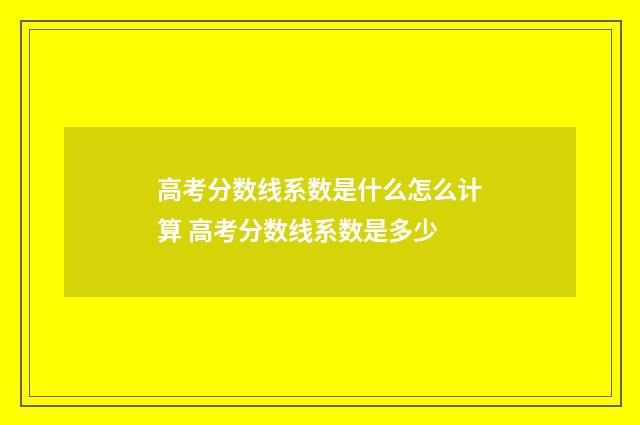 高考分数线系数是什么怎么计算 高考分数线系数是多少