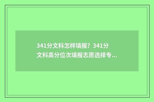 341分文科怎样填报？341分文科高分位次填报志愿选择专业 文科在423分怎么选学校