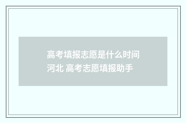 高考填报志愿是什么时间河北 高考志愿填报助手