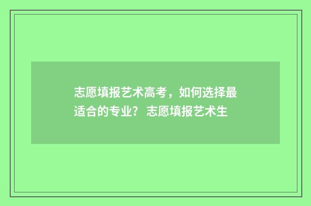 志愿填报艺术高考，如何选择最适合的专业？ 志愿填报艺术生