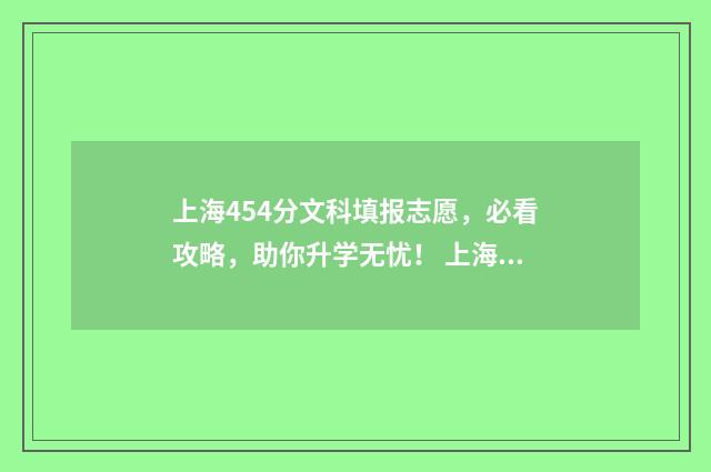 上海454分文科填报志愿，必看攻略，助你升学无忧！ 上海文科450分左右的大学
