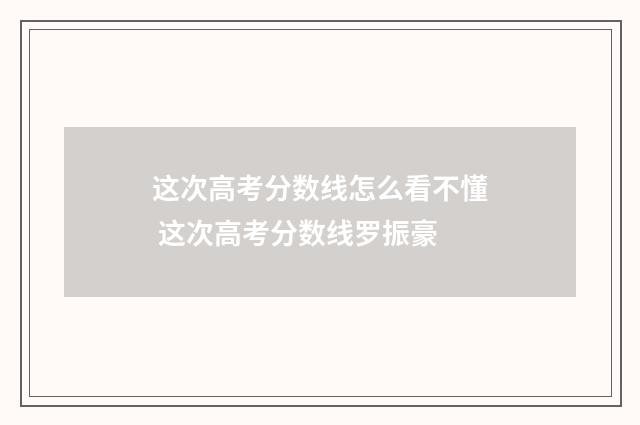这次高考分数线怎么看不懂 这次高考分数线罗振豪