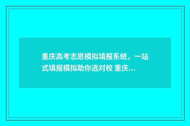 重庆高考志愿模拟填报系统，一站式填报模拟助你选对校 重庆高考志愿模式