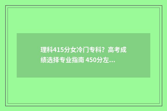 理科415分女冷门专科？高考成绩选择专业指南 450分左右的理科大学有哪些女生