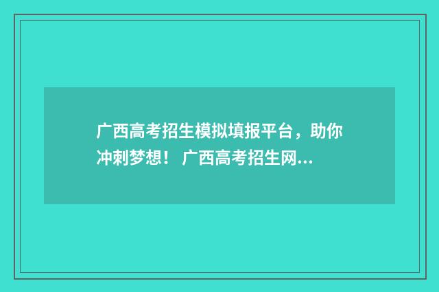 广西高考招生模拟填报平台，助你冲刺梦想！ 广西高考招生网官网2020