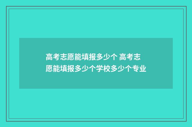 高考志愿能填报多少个 高考志愿能填报多少个学校多少个专业