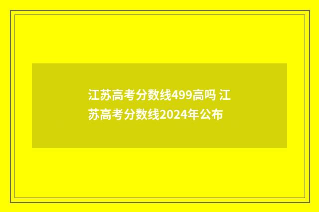 江苏高考分数线499高吗 江苏高考分数线2024年公布