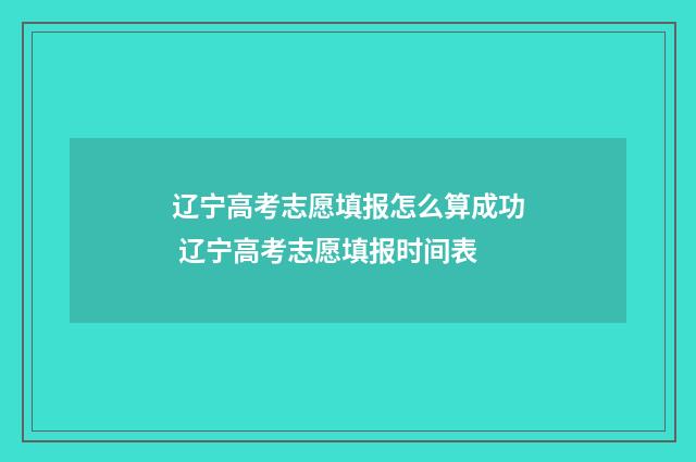 辽宁高考志愿填报怎么算成功 辽宁高考志愿填报时间表