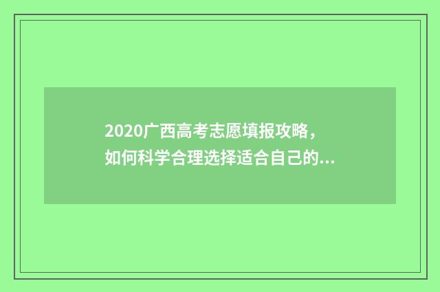 2020广西高考志愿填报攻略，如何科学合理选择适合自己的专业和院校？ 2020广西高考志愿填报模拟演练视频