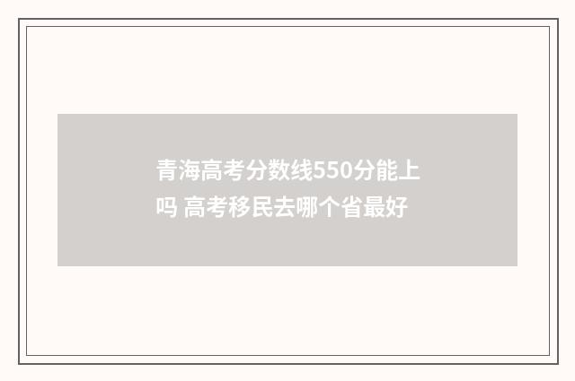 青海高考分数线550分能上吗 高考移民去哪个省最好