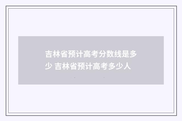 吉林省预计高考分数线是多少 吉林省预计高考多少人