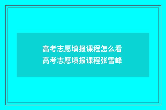 高考志愿填报课程怎么看 高考志愿填报课程张雪峰