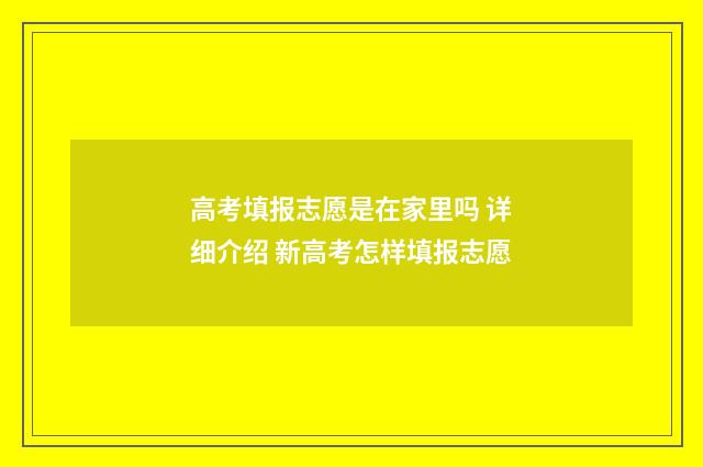 高考填报志愿是在家里吗 详细介绍 新高考怎样填报志愿