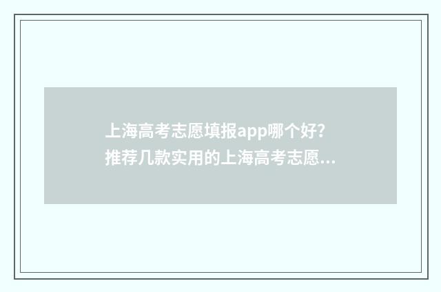 上海高考志愿填报app哪个好？推荐几款实用的上海高考志愿填报工具 上海高考志愿填报2024