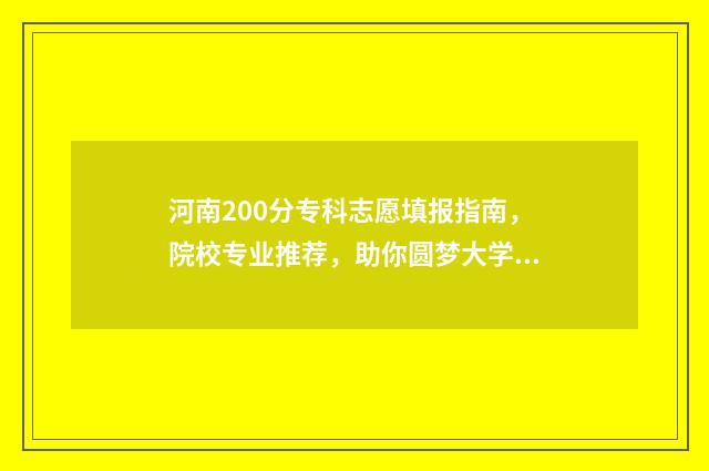 河南200分专科志愿填报指南，院校专业推荐，助你圆梦大学 河南200分左右2021年大专学校