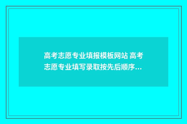 高考志愿专业填报模板网站 高考志愿专业填写录取按先后顺序吗