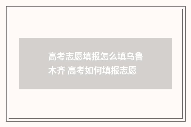 高考志愿填报怎么填乌鲁木齐 高考如何填报志愿