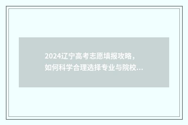 2024辽宁高考志愿填报攻略，如何科学合理选择专业与院校？ 2024辽宁高考志愿填报