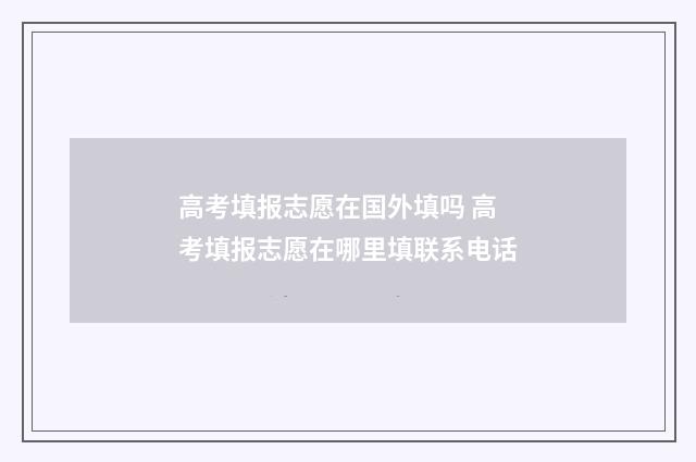 高考填报志愿在国外填吗 高考填报志愿在哪里填联系电话