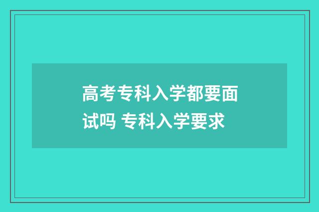 高考专科入学都要面试吗 专科入学要求